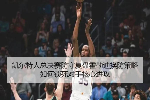 凯尔特人总决赛防守复盘霍勒迪换防策略如何锁死对手核心进攻