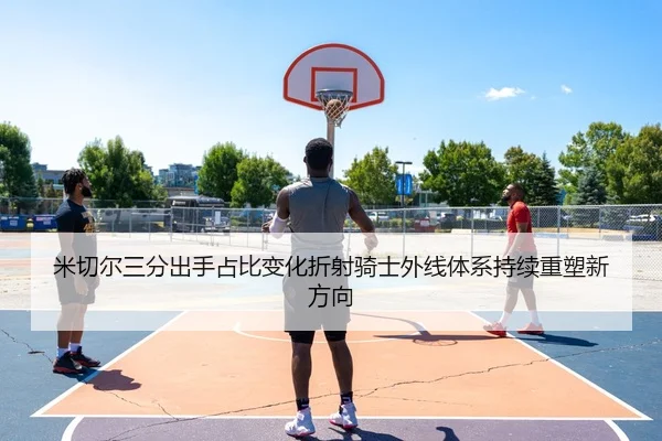 米切尔三分出手占比变化折射骑士外线体系持续重塑新方向