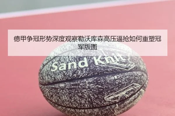 德甲争冠形势深度观察勒沃库森高压逼抢如何重塑冠军版图