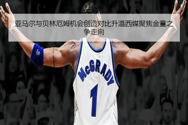 亚马尔与贝林厄姆机会创造对比升温西媒聚焦金童之争走向
